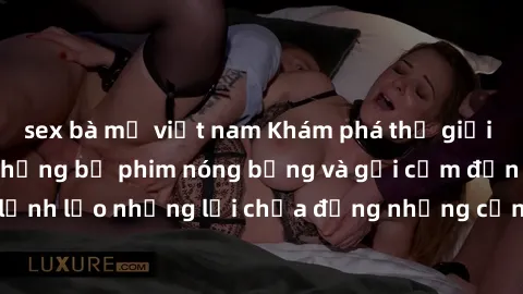 sex bà mẹ việt nam Khám phá thế giới phim sex Bắc Âu: Những bộ phim nóng bỏng và gợi cảm đến từ vùng đất lạnh lẽo nhưng lại chứa đựng những cảnh quay đầy khiêu dâm và kích thích.