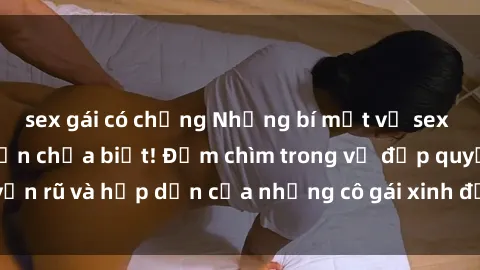 sex gái có chồng Những bí mật về sex gái Hàn Quốc mà bạn chưa biết! Đắm chìm trong vẻ đẹp quyến rũ và hấp dẫn của những cô gái xinh đẹp từ xứ sở kim chi.