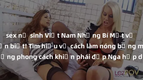 sex nữ sinh Việt Nam Những Bí Mật về Sex Gái Nga bạn cần biết! Tìm hiểu về cách làm nóng bỏng mối quan hệ, những phong cách khiến phái đẹp Nga hấp dẫn, và cách tạo khoái cảm cho cả hai.