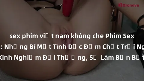 sex phim việt nam không che Phim Sex Phụ Nữ Lớn Tuổi: Những Bí Mật Tình Dục Đậm Chất Trải Nghiệm Từ Kinh Nghiệm Đời Thường, Sẽ Làm Bạn Bất Ngờ và Thỏa Mãn Đến Tận Cùng