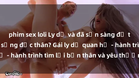 phim sex loli Ly dị và đã sẵn sàng để tái bước vào cuộc sống độc thân? Gái ly dị quan hệ - hành trình tìm lại bản thân và yêu thương từ đầu.