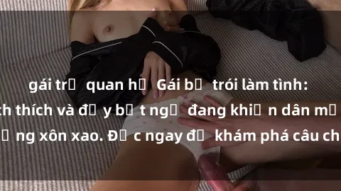 gái trẻ quan hệ Gái bị trói làm tình: Một câu chuyện kích thích và đầy bất ngờ đang khiến dân mạng xôn xao. Đọc ngay để khám phá câu chuyện nóng bỏng này!
