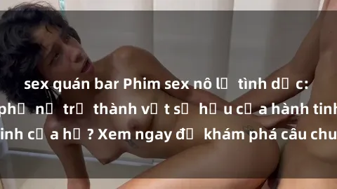 sex quán bar Phim sex nô lệ tình dục: Điều gì xảy ra khi phụ nữ trở thành vật sở hữu của hành tinh của họ? Xem ngay để khám phá câu chuyện nghẹt thở này!