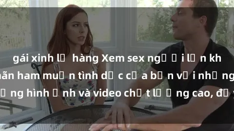 gái xinh lộ hàng Xem sex người lớn không che để thỏa mãn ham muốn tình dục của bạn với những hình ảnh và video chất lượng cao, đầy đủ và độc đáo.