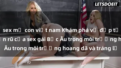 sex mẹ con việt nam Khám phá vẻ đẹp tự nhiên và sự quyến rũ của sex gái Bắc Âu trong môi trường hoang dã và tráng lệ