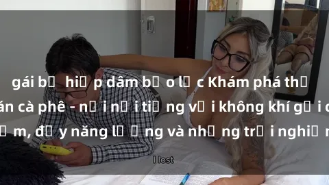 gái bị hiếp dâm bạo lực Khám phá thế giới của sex quán cà phê - nơi nổi tiếng với không khí gợi cảm, đầy năng lượng và những trải nghiệm độc đáo chỉ có ở đây.