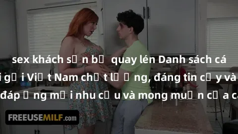 sex khách sạn bị quay lén Danh sách các dịch vụ sex gái gọi Việt Nam chất lượng, đáng tin cậy và uy tín, đáp ứng mọi nhu cầu và mong muốn của các quý ông trong thành phố.