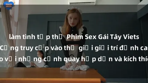 làm tình tập thể Phim Sex Gái Tây Vietsub Hot Nhất Năm - Cổng truy cập vào thế giới giải trí đỉnh cao với những cảnh quay hấp dẫn và kích thích không thể bỏ qua.