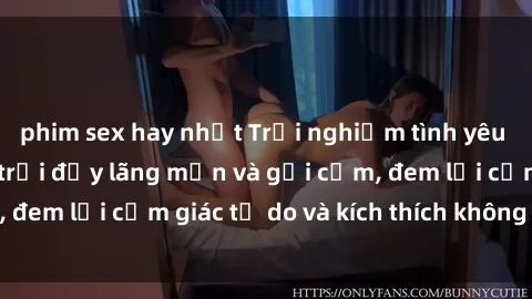 phim sex hay nhất Trải nghiệm tình yêu mới lạ: Sex ngoài trời đầy lãng mạn và gợi cảm, đem lại cảm giác tự do và kích thích không gian mở.