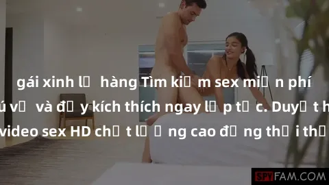 gái xinh lộ hàng Tìm kiếm sex miễn phí: trải nghiệm thú vị và đầy kích thích ngay lập tức. Duyệt hàng ngàn video sex HD chất lượng cao đồng thời thỏa mãn mọi ham muốn của bạn.