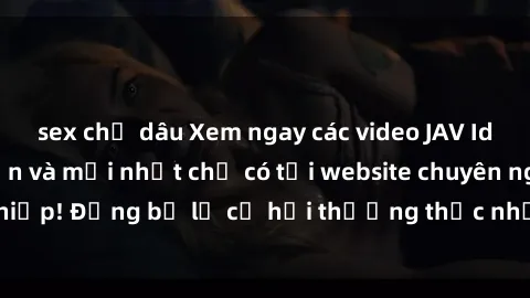sex chị dâu Xem ngay các video JAV Idol VietSub hấp dẫn và mới nhất chỉ có tại website chuyên nghiệp! Đừng bỏ lỡ cơ hội thưởng thức những bộ phim hot nhất!