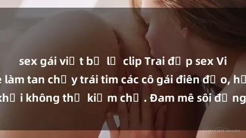 sex gái việt bị lộ clip Trai đẹp sex Việt Nam không che làm tan chảy trái tim các cô gái điên đảo, hứng khởi không thể kiềm chế. Đam mê sôi động không thể nào cưỡng lại!