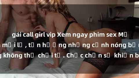 gái call girl vip Xem ngay phim sex Mỹ Vietsub, độc đáo và mới lạ, tận hưởng những cảnh nóng bỏng không thể chối từ. Chắc chắn sẽ khiến bạn hài lòng và hứng thú.