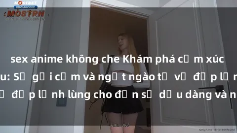 sex anime không che Khám phá cảm xúc của sex gái Bắc Âu: Sự gợi cảm và ngọt ngào từ vẻ đẹp lạnh lùng cho đến sự dịu dàng và nồng nhiệt.