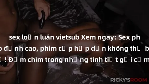 sex loạn luân vietsub Xem ngay: Sex phim Hàn Quốc vietsub đỉnh cao, phim cấp hấp dẫn không thể bỏ lỡ! Đắm chìm trong những tình tiết gợi cảm, tình yêu đầy nóng bỏng.