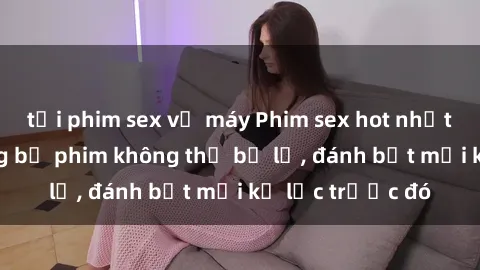 tải phim sex về máy Phim sex hot nhất năm  Top những bộ phim không thể bỏ lỡ, đánh bật mọi kỷ lục trước đó