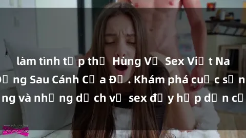 làm tình tập thể Hùng Vỹ Sex Việt Nam: Những Bí Mật Đằng Sau Cánh Cửa Đỏ. Khám phá cuộc sống và những dịch vụ sex đầy hấp dẫn của người Việt Nam.