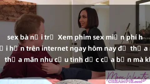sex bà nội trợ Xem phim sex miễn phí hoàn toàn không giới hạn trên internet ngay hôm nay để thỏa mãn nhu cầu tình dục của bạn mà không tốn chi phí.