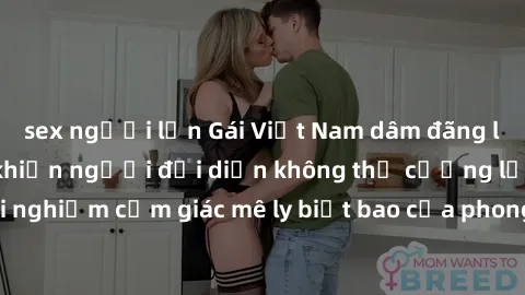 sex người lớn Gái Việt Nam dâm đãng làm tình say đắm, khiến người đối diện không thể cưỡng lại được. Hãy trải nghiệm cảm giác mê ly biết bao của phong cách yêu đương đậm chất dân tộc!