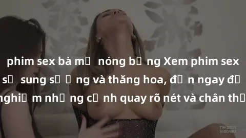 phim sex bà mẹ nóng bỏng Xem phim sex HD: Đỉnh cao của sự sung sướng và thăng hoa, đến ngay để trải nghiệm những cảnh quay rõ nét và chân thực nhất. Hãy cùng khám phá!