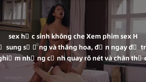 sex học sinh không che Xem phim sex HD: Đỉnh cao của sự sung sướng và thăng hoa, đến ngay để trải nghiệm những cảnh quay rõ nét và chân thực nhất. Hãy cùng khám phá!