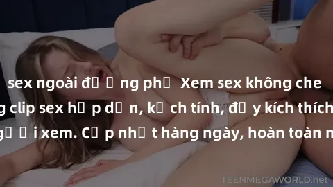 sex ngoài đường phố Xem sex không che miễn phí - Những clip sex hấp dẫn, kịch tính, đầy kích thích cho người xem. Cập nhật hàng ngày, hoàn toàn miễn phí, độ phân giải cao.