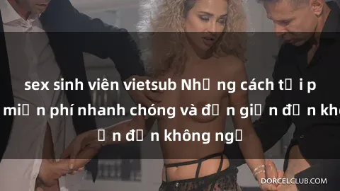 sex sinh viên vietsub Những cách tải phim sex miễn phí nhanh chóng và đơn giản đến không ngờ