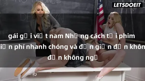 gái gọi việt nam Những cách tải phim sex miễn phí nhanh chóng và đơn giản đến không ngờ