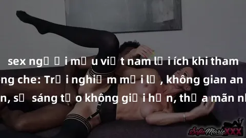 sex người mẫu việt nam lợi ích khi tham gia sex online không che: Trải nghiệm mới lạ, không gian an toàn, sự sáng tạo không giới hạn, thỏa mãn nhu cầu tình dục của bạn.