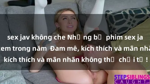 sex jav không che Những bộ phim sex jav đỉnh cao phải xem trong năm  Đam mê, kích thích và mãn nhãn không thể chối từ!