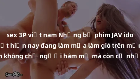 sex 3P việt nam Những bộ phim JAV idol không che hot nhất hiện nay đang làm mưa làm gió trên mạng, hấp dẫn không chỉ người hâm mộ mà còn cả những ai mới tìm hiểu về thể loại này!
