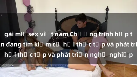 gái mỹ sex việt nam Chương trình hợp tác JAV cho sinh viên đang tìm kiếm cơ hội thực tập và phát triển nghề nghiệp