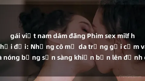 gái việt nam dâm đãng Phim sex milf hấp dẫn nhất mọi thời đại: Những cô mẹ da trắng gợi cảm và nóng bỏng sẵn sàng khiến bạn lên đỉnh chỉ trong chớp mắt!