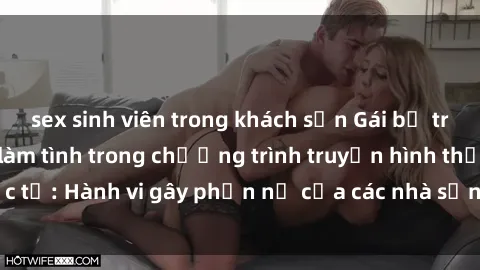 sex sinh viên trong khách sạn Gái bị trói và bị ép buộc làm tình trong chương trình truyền hình thực tế: Hành vi gây phẫn nộ của các nhà sản xuất và người xem.