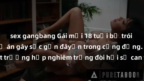 sex gangbang Gái mới 18 tuổi bị trói và bị hiếp dâm: Vụ án gây sốc gần đâyến trong cộng đồng. Đây là một trường hợp nghiêm trọng đòi hỏi sự can thiệp mạnh mẽ từ phía công lý.