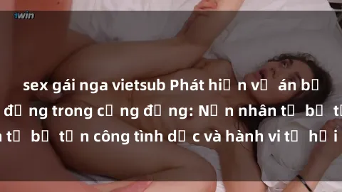 sex gái nga vietsub Phát hiện vụ án bạo dâm sex gây chấn động trong cộng đồng: Nạn nhân tố bị tấn công tình dục và hành vi tệ hại được tiết lộ