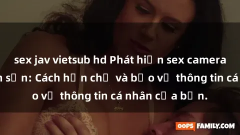 sex jav vietsub hd Phát hiện sex camera ẩn trong khách sạn: Cách hạn chế và bảo vệ thông tin cá nhân của bạn.