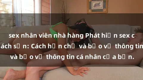 sex nhân viên nhà hàng Phát hiện sex camera ẩn trong khách sạn: Cách hạn chế và bảo vệ thông tin cá nhân của bạn.
