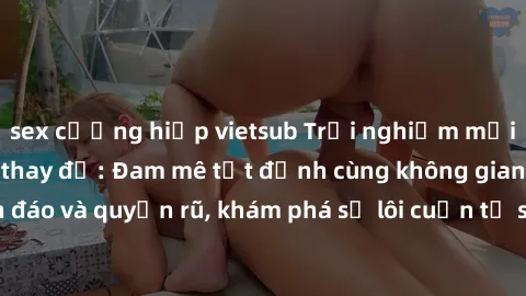 sex cưỡng hiếp vietsub Trải nghiệm mới lạ với sex phòng thay đồ: Đam mê tột đỉnh cùng không gian kín đáo và quyến rũ, khám phá sự lôi cuốn từ sự hấp dẫn của nơi này.