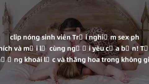 clip nóng sinh viên Trải nghiệm sex phòng tắm đầy kích thích và mới lạ cùng người yêu của bạn! Tận hưởng khoái lạc và thăng hoa trong không gian tắm ấm áp và gợi cảm.