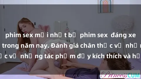 phim sex mới nhất bộ phim sex  đáng xem không thể bỏ lỡ trong năm nay. Đánh giá chân thực về những tác phẩm đầy kích thích và hấp dẫn này.