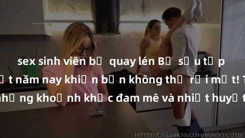 sex sinh viên bị quay lén Bộ sưu tập phim sex Mỹ hot nhất năm nay khiến bạn không thể rời mắt! Tận hưởng những khoảnh khắc đam mê và nhiệt huyết trong các tác phẩm nóng bỏng này!