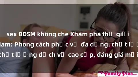 sex BDSM không che Khám phá thế giới của gái gọi Việt Nam: Phong cách phục vụ đa dạng, chất lượng dịch vụ cao cấp, đáng giá mọi khoản chi phí