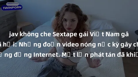 jav không che Sextape gái Việt Nam gây sốt trên mạng xã hội: Những đoạn video nóng nực kỳ gây chấn động cộng đồng Internet. Một lần phát tán đã khiến người xem không thể rời mắt.