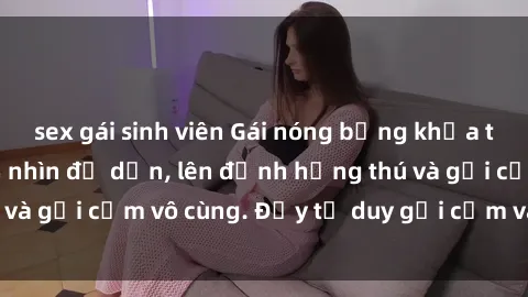sex gái sinh viên Gái nóng bỏng khỏa thân khiến mọi ánh nhìn đổ dồn, lên đỉnh hứng thú và gợi cảm vô cùng. Đầy tư duy gợi cảm và quyến rũ.