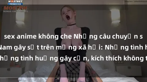 sex anime không che Những câu chuyện sex sinh viên Việt Nam gây sốt trên mạng xã hội: Những tình huống gây cấn, kích thích không thể bỏ qua
