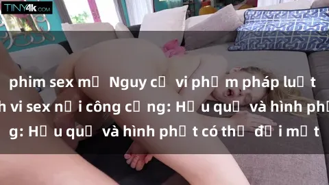 phim sex mỹ Nguy cơ vi phạm pháp luật khi thực hiện hành vi sex nơi công cộng: Hậu quả và hình phạt có thể đối mặt