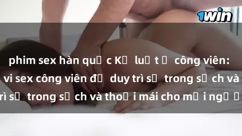 phim sex hàn quốc Kỷ luật ở công viên: Chấn chỉnh hành vi sex công viên để duy trì sự trong sạch và thoải mái cho mọi người.