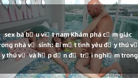 sex bà bầu việt nam Khám phá cảm giác mới mẻ với sex trong nhà vệ sinh: Bí mật tình yêu đầy thú vị và hấp dẫn để trải nghiệm trong đêm hôm nay!