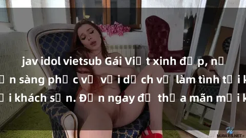 jav idol vietsub Gái Việt xinh đẹp, nồng nàn tình cảm, sẵn sàng phục vụ với dịch vụ làm tình tại khách sạn. Đến ngay để thỏa mãn mọi khao khát của bạn!